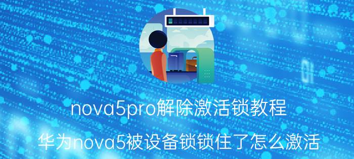 nova5pro解除激活锁教程 华为nova5被设备锁锁住了怎么激活？